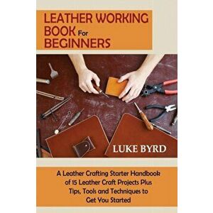 Leather Working Book for Beginners: A Leather Crafting Starter Handbook of 15 Leather Craft Projects Plus Tips, Tools and Techniques to Get You Starte imagine