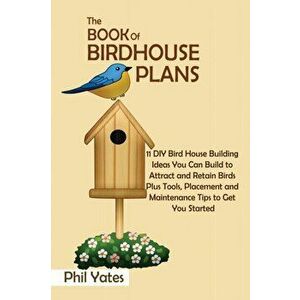 The Book of Birdhouse Plans: 11 DIY Bird House Building Ideas You Can Build to Attract and Retain Birds Plus Tools, Placement and Maintenance Tips - P imagine