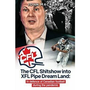 The CFL Shitshow into XFL Pipe Dream Land: In defence of Canadian football during the pandemic, Paperback - John MacKenzie imagine