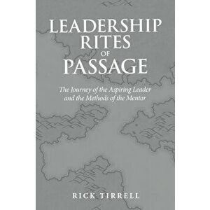 Leadership Rites of Passage: The Journey of the Aspiring Leader and the Methods of the Mentor, Paperback - Rick Tirrell imagine