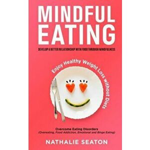 Mindful Eating: Develop a Better Relationship with Food through Mindfulness, Overcome Eating Disorders (Overeating, Food Addiction, Em - Nathalie Seat imagine