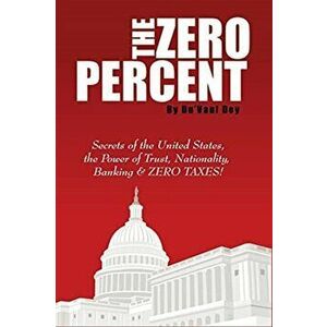 The ZERO Percent: Secrets of the United States, the Power of Trust, Nationality, Banking and ZERO TAXES!, Paperback - Du'vaul Dey imagine