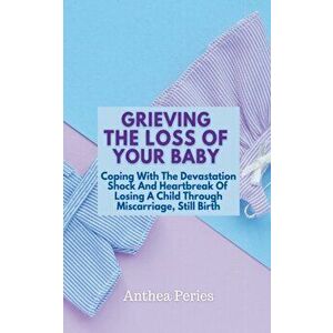 Grieving The Loss Of Your Baby: Coping With The Devastation Shock And Heartbreak Of Losing A Child Through Miscarriage, Still Birth - Anthea Peries imagine