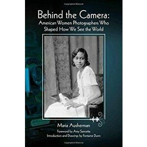 Behind the Camera: American Women Photographers Who Shaped How We See the World, Paperback - Maria Ausherman imagine