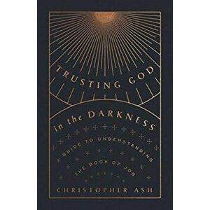 Trusting God in the Darkness: A Guide to Understanding the Book of Job, Paperback - Christopher Ash imagine
