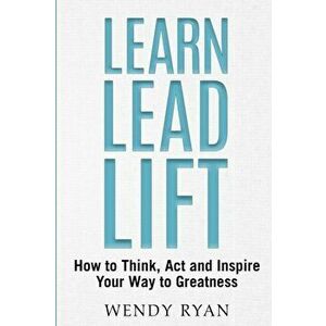 Learn Lead Lift: How to Think, Act and Inspire Your Way to Greatness, Paperback - Wendy Ryan imagine