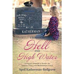 Through Hell And High Water: A Police Widow's Story Of Tragic Loss And Redeeming Love, Paperback - April Katherman- Redgrave imagine