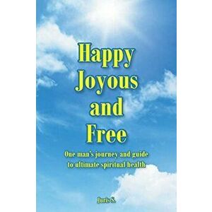 Happy, Joyous, and Free: One man's journey and guide to ultimate Spiritual health, Paperback - Juris S imagine