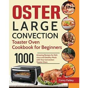 Oster Large Convection Toaster Oven Cookbook for Beginners: 1000-Day Amazing Recipes for Delicious and Healthy Meals with Your Convection Toaster Oven imagine