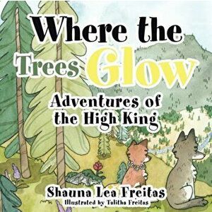 Adventures of the High King: Where the Trees Glow, Paperback - Shauna Lea Freitas imagine