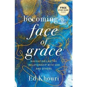 Becoming a Face of Grace: Navigating Lasting Relationship with God and Others, Paperback - Ed Khouri imagine