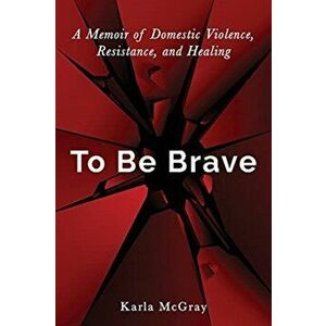 To Be Brave: A Memoir of Domestic Violence, Resistance, and Healing, Paperback - Karla McGray imagine