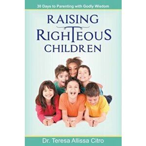Raising Righteous Children: 30 Days to Parenting with Godly Wisdom, Paperback - Teressa A. Citro imagine
