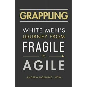 Grappling: White Men's Journey from Fragile to Agile, Paperback - Andrew Horning imagine