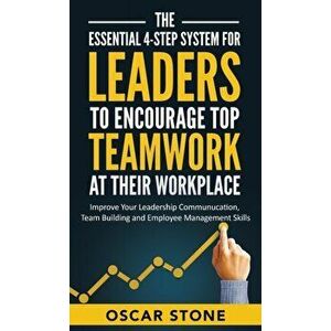 The Essential 4-Step System for Leaders to Encourage Top Teamwork at Their Workplace: Improve Your Leadership Communication, Team Building and Employe imagine