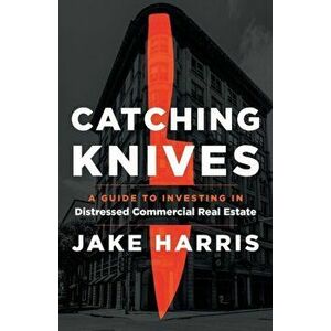 Catching Knives: A Guide to Investing in Distressed Commercial Real Estate, Paperback - Jake Harris imagine