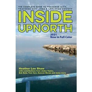 Inside UpNorth: The Complete Guide to Traverse City, Traverse City Area & Leelanau County, Paperback - Heather Lee Shaw imagine