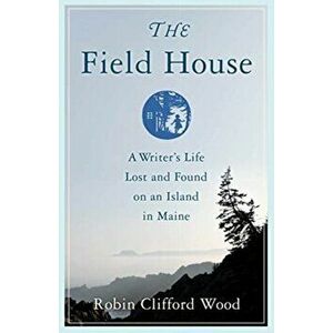 The Field House: A Writer's Life Lost and Found on an Island in Maine, Paperback - Robin Clifford Wood imagine