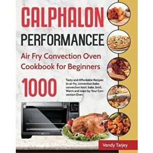 Calphalon Performance Air Fry Convection Oven Cookbook for Beginners: 1000-Day Tasty and Affordable Recipes to air fry, convection bake, convection br imagine