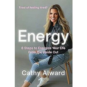 Energy: 8 Steps to Energize Your Life from the Inside Out, Paperback - Cathy Alward imagine