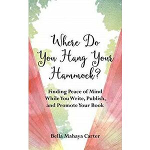 Where Do You Hang Your Hammock?: Finding Peace of Mind While You Write, Publish, and Promote Your Book, Paperback - Bella Mahaya Carter imagine