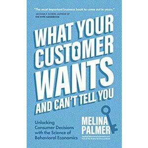 What Your Customer Wants and Can't Tell You: Unlocking Consumer Decisions with the Science of Behavioral Economics (Marketing Research) - Melina Palme imagine