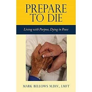 Prepare to Die: Living with Purpose, Dying in Peace, Paperback - Mark Bellows M. DIV Lmft imagine
