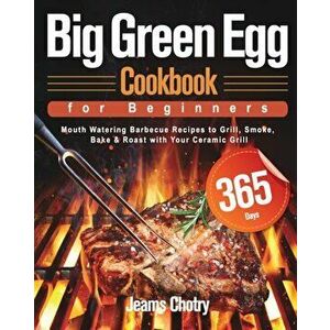 Big Green Egg Cookbook for Beginners: 365-Day Mouth Watering Barbecue Recipes to Grill, Smoke, Bake & Roast with Your Ceramic Grill - Jeams Chotry imagine