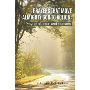 Prayers That Move Almighty God to Action: Prayers of Jesus and Humans, Paperback - Franklin D. R. Jackson imagine