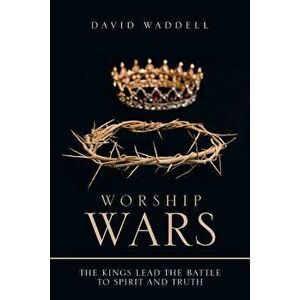 Worship Wars: The Kings Lead the Battle to Spirit and Truth, Paperback - David Waddell imagine