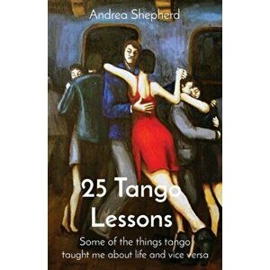 25 Tango Lessons: Some of the things tango taught me about life and vice versa, Paperback - Andrea Shepherd imagine