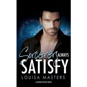 Sorcerers Always Satisfy: A Hidden Species Novel, Paperback - Louisa Masters imagine