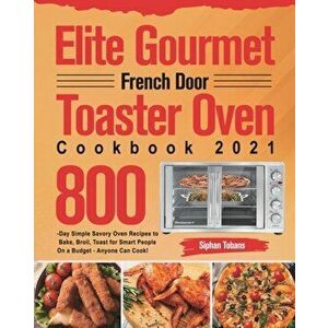 Elite Gourmet French Door Toaster Oven Cookbook 2021: 800-Day Simple Savory Oven Recipes to Bake, Broil, Toast for Smart People On a Budget - Anyone C imagine