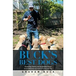 Buck's Best Dogs: Private Dog Training and Socialization Groups a Comprehensive Approach to Training Your Dog, Paperback - Graham Buck imagine
