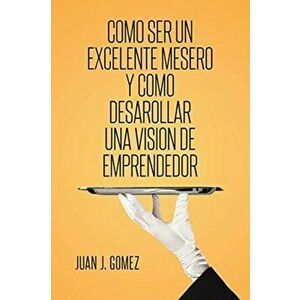 Como ser un excelente mesero y como desarollar una vision de emprendedor, Paperback - Juan J. Gomez imagine