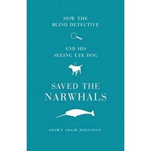 How The Blind Detective and His Seeing Eye Dog Saved the Narwhals, Paperback - Shawn Adair Johnston imagine