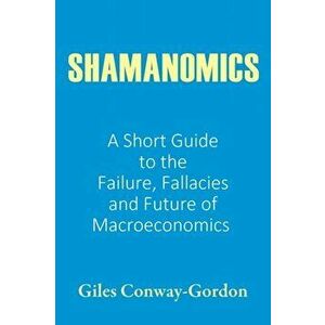 Shamanomics: A Short Guide to the Failure, Fallacies and Future of Macroeconomics, Paperback - Giles Conway-Gordon imagine
