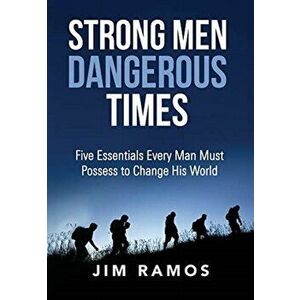 Strong Men Dangerous Times: Five Essentials Every Man Must Possess to Change His World, Hardcover - Jim Ramos imagine