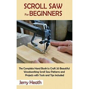 Scroll Saw for Beginners: The Complete Hand Book to Craft 20 Beautiful Woodworking Scroll Saw Patterns and Projects with Tools and Tips Included - Jer imagine