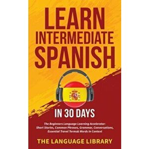 Learn Intermediate Spanish In 30 Days: The Beginners Language Learning Accelerator- Short Stories, Common Phrases, Grammar, Conversations, Essential T imagine