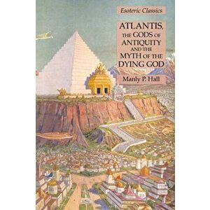 Atlantis, the Gods of Antiquity and the Myth of the Dying God: Esoteric Classics, Paperback - Manly P. Hall imagine