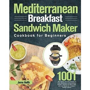 Mediterranean Breakfast Sandwich Maker Cookbook for Beginners: 1001-Day Classic and Tasty Recipes to Enjoy Mouthwatering Sandwiches, Burgers, Omelets imagine