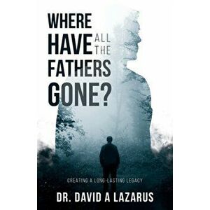 Where Have All the Fathers Gone?: Creating a Long-Lasting Legacy, Paperback - David Lazarus imagine