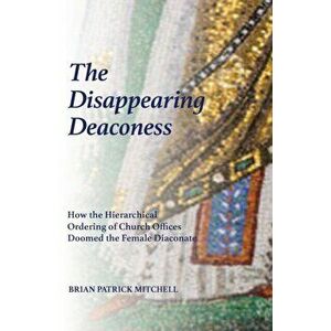 The Disappearing Deaconess: How the Hierarchical Ordering of Church Offices Doomed the Female Diaconate, Paperback - Brian Patrick Mitchell imagine