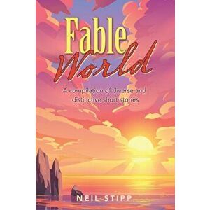 Fable World: A Compilation of Diverse and Distinctive Short Stories, Paperback - Neil Stipp imagine