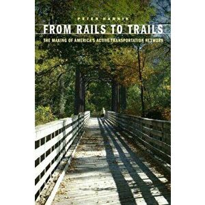 From Rails to Trails: The Making of America's Active Transportation Network, Paperback - Peter Harnik imagine