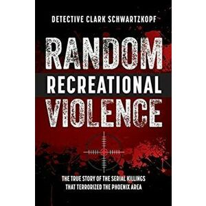 Random Recreational Violence: The True Story of the Serial Killings that Terrorized the Phoenix Area, Paperback - Detective Clark Schwartzkopf imagine
