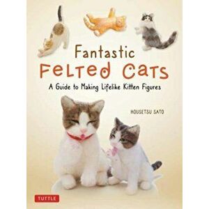 Fantastic Felted Cats: A Guide to Making Lifelike Kitten Figures (with Full-Size Templates), Paperback - Housetsu Sato imagine