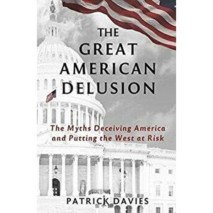 The Great American Delusion: The Myths Deceiving America and Putting the West at Risk, Paperback - Patrick Davies imagine