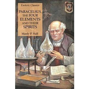 Paracelsus, the Four Elements and Their Spirits: Esoteric Classics, Paperback - Manly P. Hall imagine
